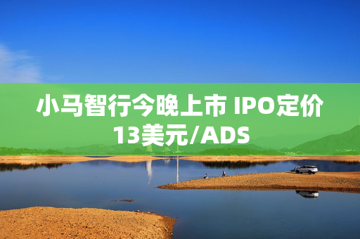 小马智行今晚上市 IPO定价13美元/ADS