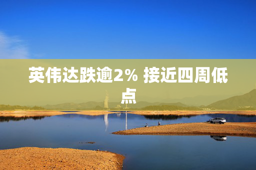 英伟达跌逾2% 接近四周低点