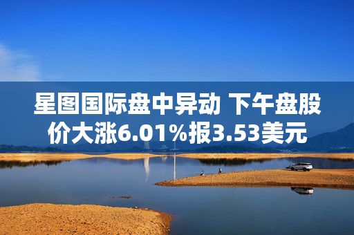 星图国际盘中异动 下午盘股价大涨6.01%报3.53美元