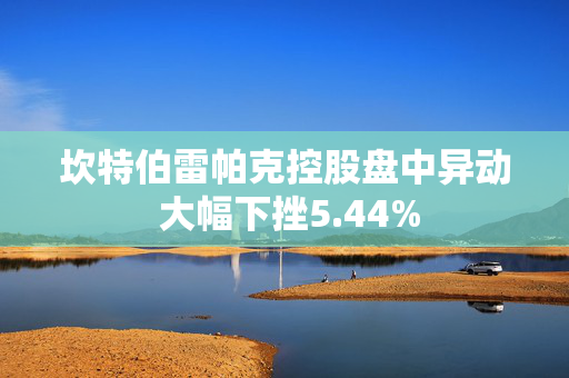 坎特伯雷帕克控股盘中异动 大幅下挫5.44%