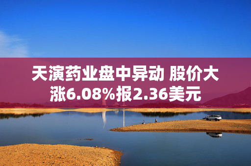 天演药业盘中异动 股价大涨6.08%报2.36美元