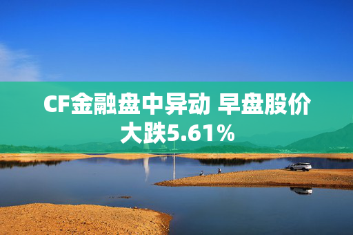 CF金融盘中异动 早盘股价大跌5.61%