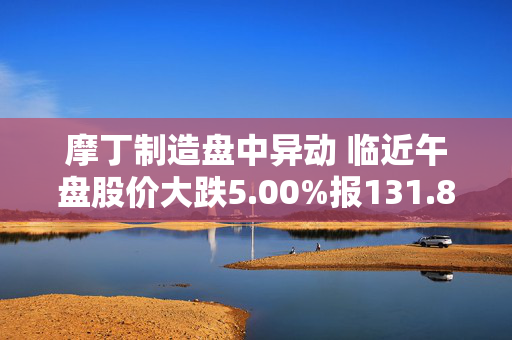 摩丁制造盘中异动 临近午盘股价大跌5.00%报131.87美元