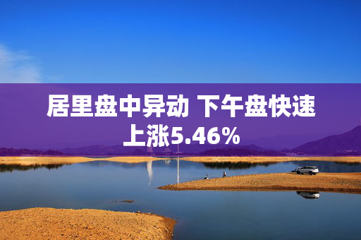 居里盘中异动 下午盘快速上涨5.46%