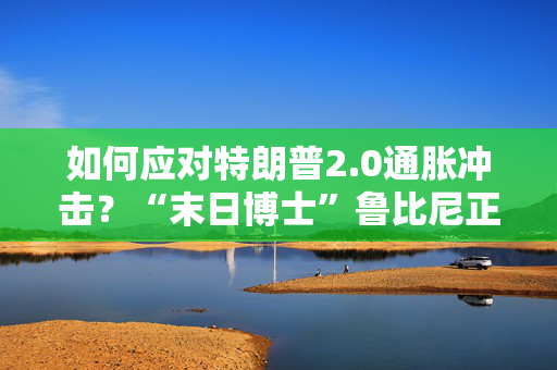 如何应对特朗普2.0通胀冲击？“末日博士”鲁比尼正押注这一交易