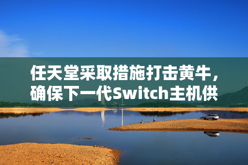 任天堂采取措施打击黄牛，确保下一代Switch主机供应充足