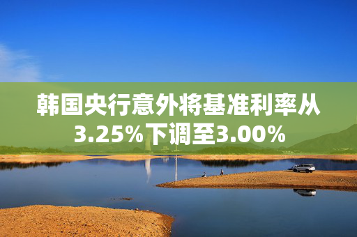 韩国央行意外将基准利率从3.25%下调至3.00%