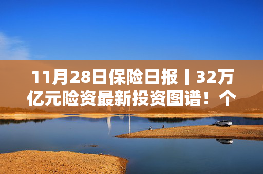 11月28日保险日报丨32万亿元险资最新投资图谱！个人养老金产品增至836个 “不吸金”难题仍待解