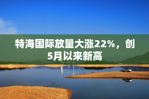 特海国际放量大涨22%，创5月以来新高