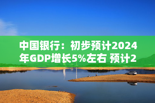 中国银行：初步预计2024年GDP增长5%左右 预计2025年GDP增长5%左右