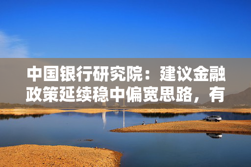 中国银行研究院：建议金融政策延续稳中偏宽思路，有效满足实体经济融资需求