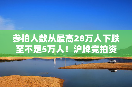 参拍人数从最高28万人下跌至不足5万人！沪牌竞拍资质将放宽，社保或个税满一年即可