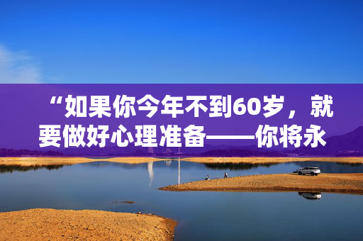 “如果你今年不到60岁，就要做好心理准备——你将永生”