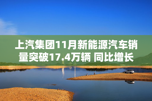 上汽集团11月新能源汽车销量突破17.4万辆 同比增长16%