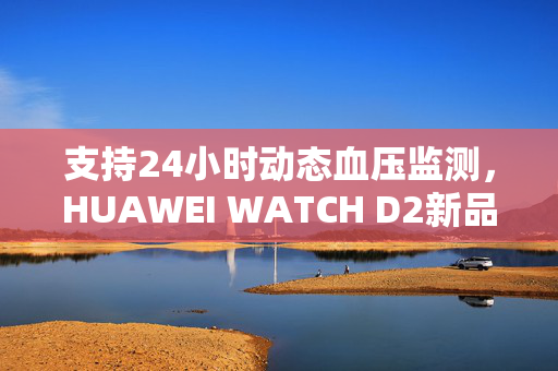 支持24小时动态血压监测，HUAWEI WATCH D2新品品鉴会让大众更懂健康生活