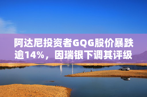 阿达尼投资者GQG股价暴跌逾14%，因瑞银下调其评级