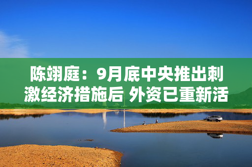 陈翊庭：9月底中央推出刺激经济措施后 外资已重新活跃于A股和港股市场