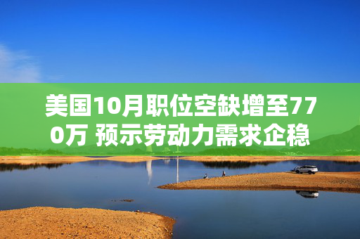 美国10月职位空缺增至770万 预示劳动力需求企稳