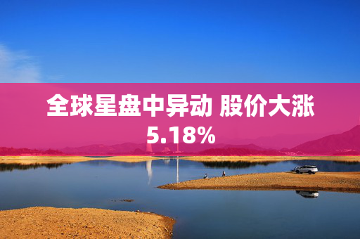 全球星盘中异动 股价大涨5.18%