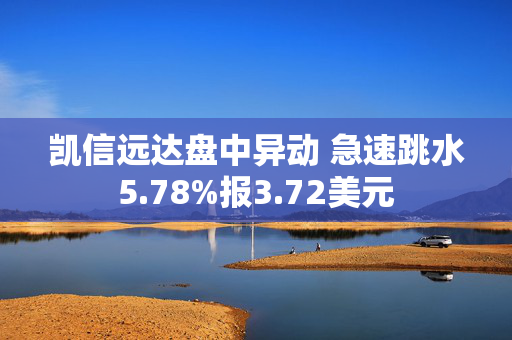 凯信远达盘中异动 急速跳水5.78%报3.72美元