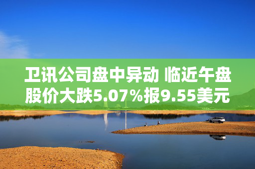 卫讯公司盘中异动 临近午盘股价大跌5.07%报9.55美元