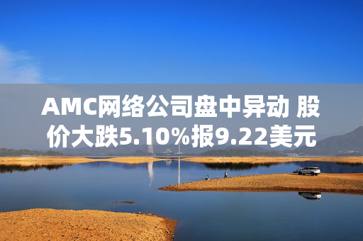 AMC网络公司盘中异动 股价大跌5.10%报9.22美元