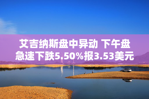 艾吉纳斯盘中异动 下午盘急速下跌5.50%报3.53美元