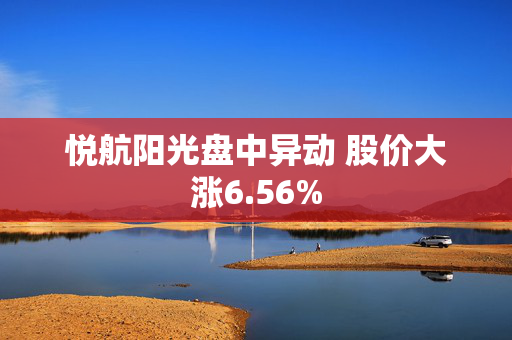 悦航阳光盘中异动 股价大涨6.56%