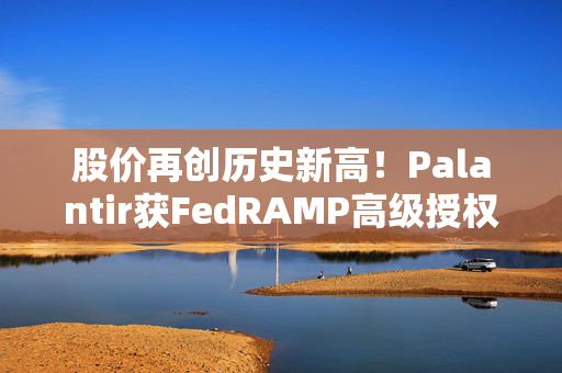 股价再创历史新高！Palantir获FedRAMP高级授权