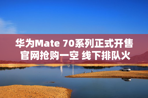 华为Mate 70系列正式开售 官网抢购一空 线下排队火爆