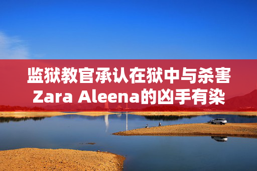 监狱教官承认在狱中与杀害Zara Aleena的凶手有染