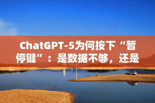 ChatGPT-5为何按下“暂停键”：是数据不够，还是能力太强？