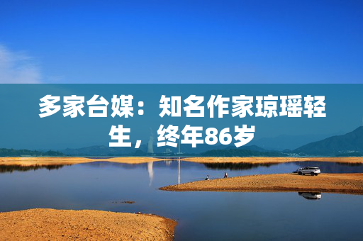 多家台媒：知名作家琼瑶轻生，终年86岁