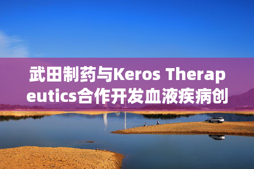 武田制药与Keros Therapeutics合作开发血液疾病创新疗法