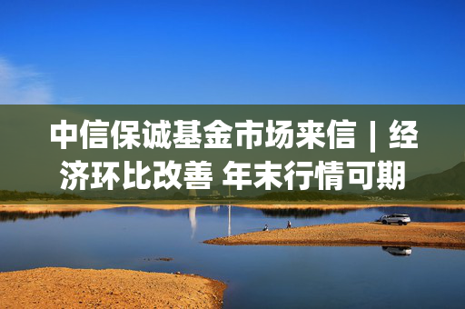 中信保诚基金市场来信︱经济环比改善 年末行情可期