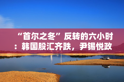 “首尔之冬”反转的六小时：韩国股汇齐跌，尹锡悦政府将面临怎样的挑战？