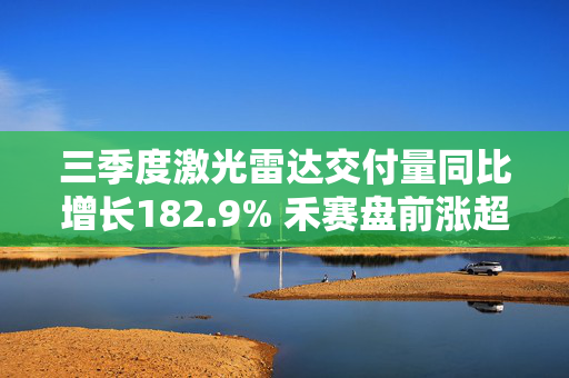 三季度激光雷达交付量同比增长182.9% 禾赛盘前涨超9%