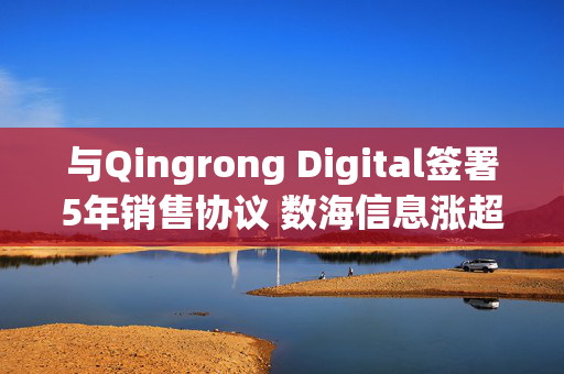 与Qingrong Digital签署5年销售协议 数海信息涨超4%