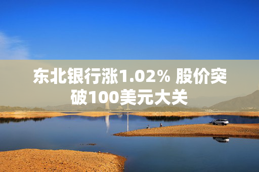 东北银行涨1.02% 股价突破100美元大关