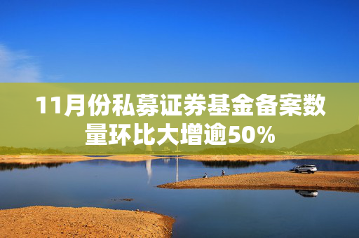 11月份私募证券基金备案数量环比大增逾50%