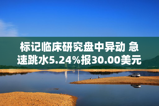 标记临床研究盘中异动 急速跳水5.24%报30.00美元