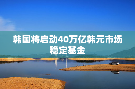 韩国将启动40万亿韩元市场稳定基金