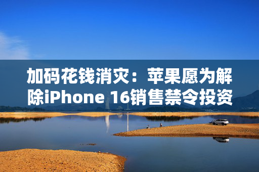 加码花钱消灾：苹果愿为解除iPhone 16销售禁令投资印尼10亿美元