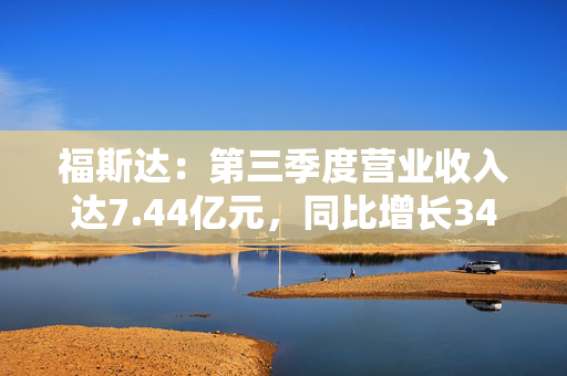 福斯达：第三季度营业收入达7.44亿元，同比增长34.39%