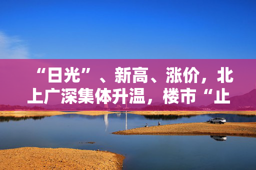 “日光”、新高、涨价，北上广深集体升温，楼市“止跌回稳”稳了？有专家称“当下是不错的购房机会”