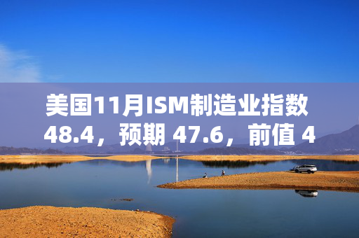 美国11月ISM制造业指数 48.4，预期 47.6，前值 46.5