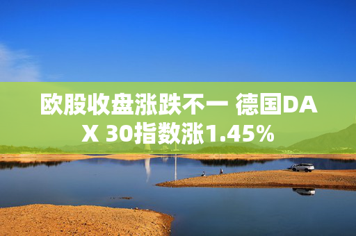 欧股收盘涨跌不一 德国DAX 30指数涨1.45%