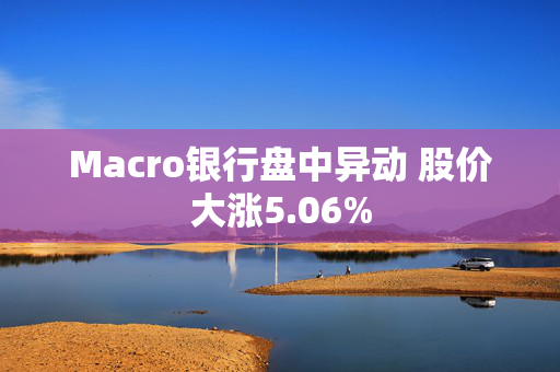 Macro银行盘中异动 股价大涨5.06%