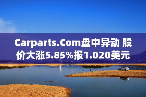 Carparts.Com盘中异动 股价大涨5.85%报1.020美元