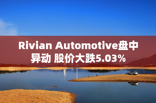 Rivian Automotive盘中异动 股价大跌5.03%